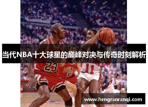 当代NBA十大球星的巅峰对决与传奇时刻解析