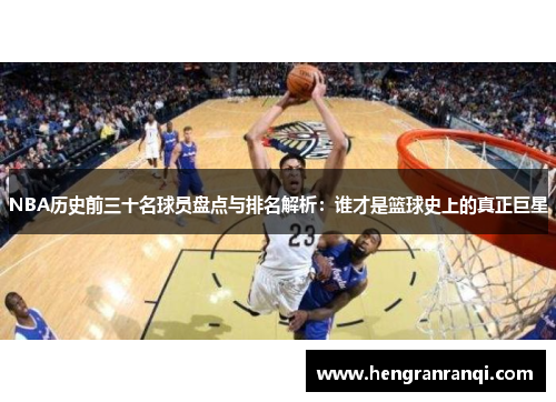 NBA历史前三十名球员盘点与排名解析：谁才是篮球史上的真正巨星