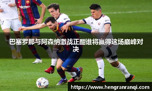 k1体育巴塞罗那与阿森纳激战正酣谁将赢得这场巅峰对决