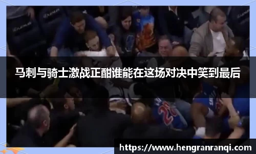 k1体育马刺与骑士激战正酣谁能在这场对决中笑到最后