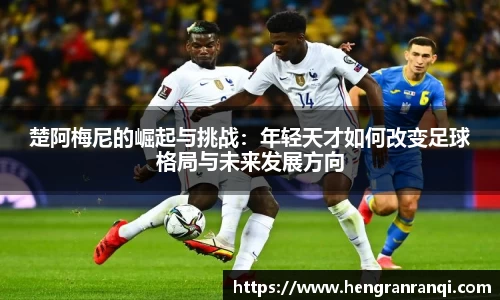 k1体育楚阿梅尼的崛起与挑战：年轻天才如何改变足球格局与未来发展方向