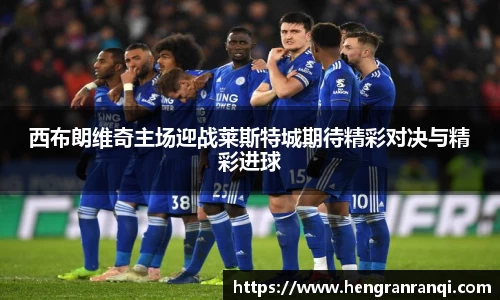 k1体育西布朗维奇主场迎战莱斯特城期待精彩对决与精彩进球